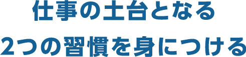 仕事の土台となる 2つの習慣を身につける