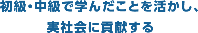 初級・中級で学んだことを活かし、 実社会に貢献する